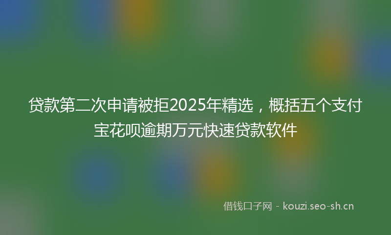 贷款第二次申请被拒2025年精选，概括五个支付宝花呗逾期万元快速贷款软件