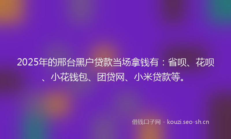 2025年的邢台黑户贷款当场拿钱有：省呗、花呗、小花钱包、团贷网、小米贷款等。
