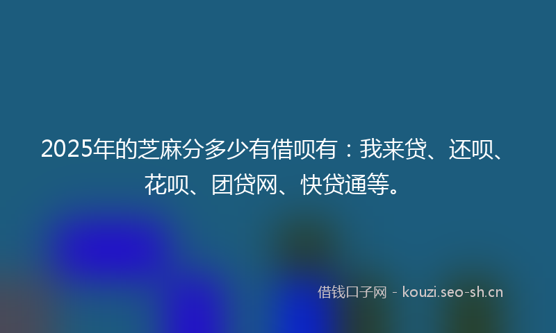 2025年的芝麻分多少有借呗有：我来贷、还呗、花呗、团贷网、快贷通等。