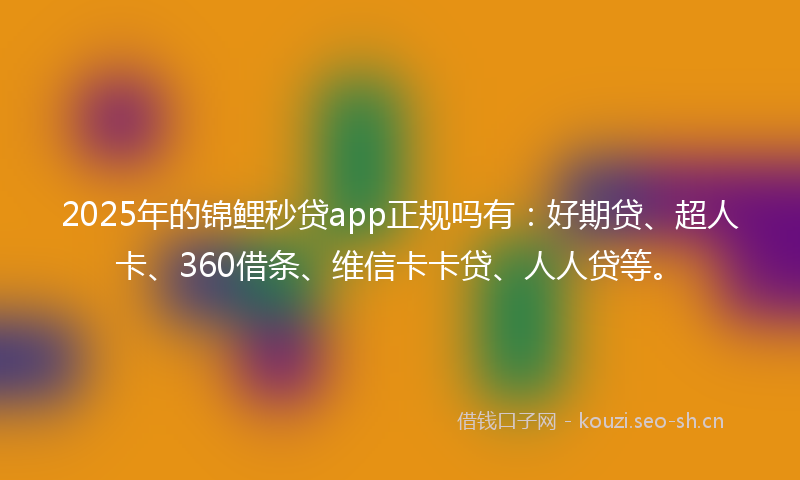 2025年的锦鲤秒贷app正规吗有：好期贷、超人卡、360借条、维信卡卡贷、人人贷等。