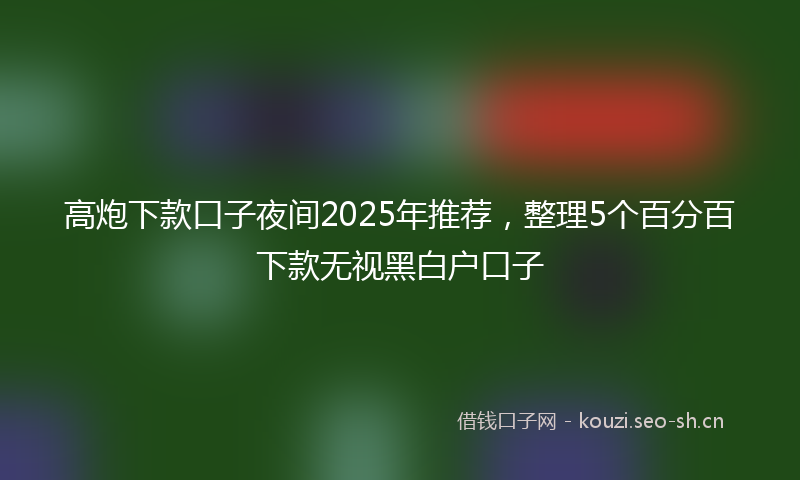 高炮下款口子夜间2025年推荐，整理5个百分百下款无视黑白户口子