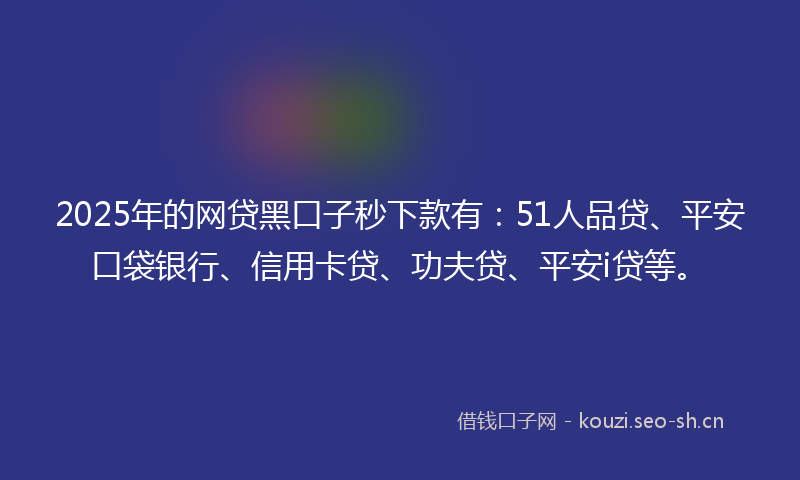 2025年的网贷黑口子秒下款有：51人品贷、平安口袋银行、信用卡贷、功夫贷、平安i贷等。