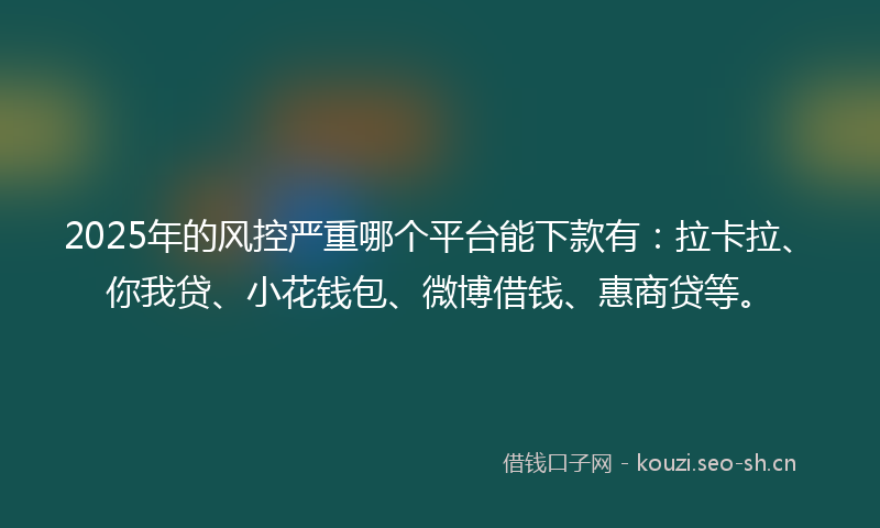 2025年的风控严重哪个平台能下款有：拉卡拉、你我贷、小花钱包、微博借钱、惠商贷等。
