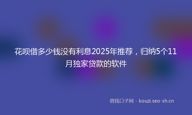 花呗借多少钱没有利息2025年推荐，归纳5个11月独家贷款的软件