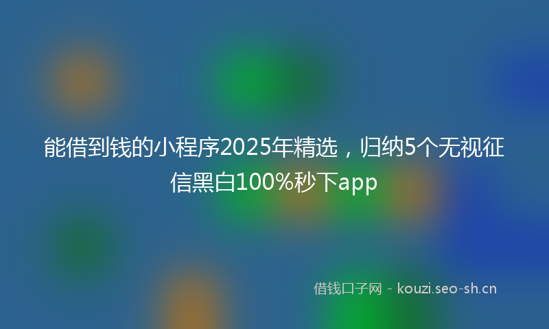 能借到钱的小程序2025年精选，归纳5个无视征信黑白100%秒下app