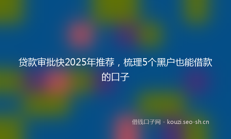 贷款审批快2025年推荐，梳理5个黑户也能借款的口子