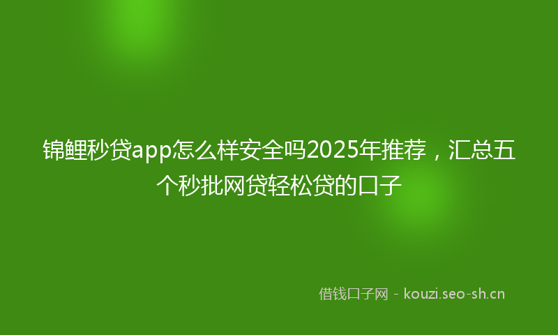 锦鲤秒贷app怎么样安全吗2025年推荐，汇总五个秒批网贷轻松贷的口子
