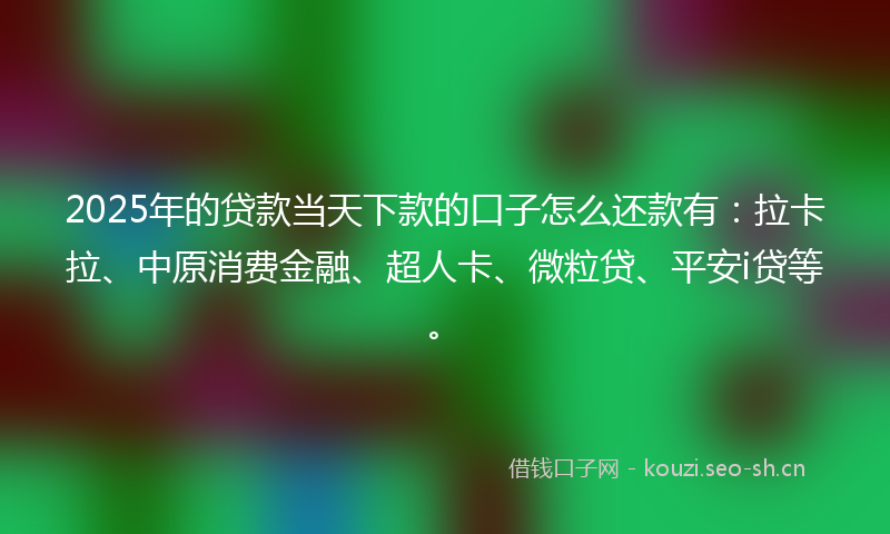 2025年的贷款当天下款的口子怎么还款有：拉卡拉、中原消费金融、超人卡、微粒贷、平安i贷等。