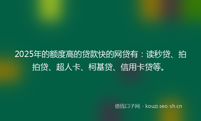 2025年的额度高的贷款快的网贷有：读秒贷、拍拍贷、超人卡、柯基贷、信用卡贷等。