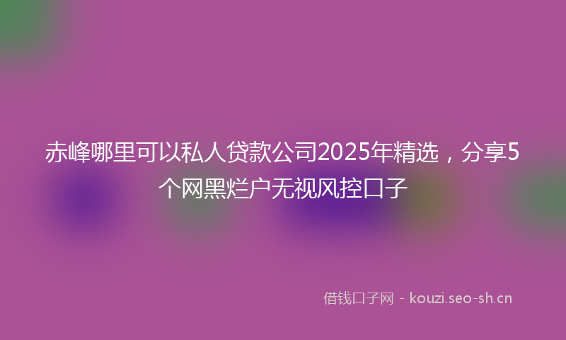 赤峰哪里可以私人贷款公司2025年精选，分享5个网黑烂户无视风控口子