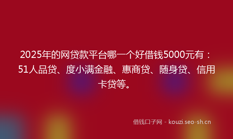 2025年的网贷款平台哪一个好借钱5000元有：51人品贷、度小满金融、惠商贷、随身贷、信用卡贷等。