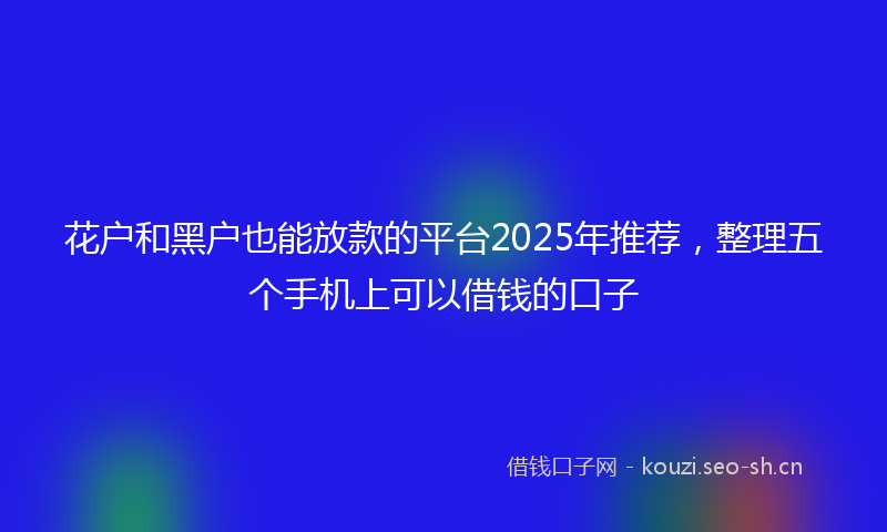 花户和黑户也能放款的平台2025年推荐，整理五个手机上可以借钱的口子