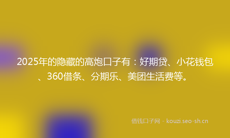 2025年的隐藏的高炮口子有：好期贷、小花钱包、360借条、分期乐、美团生活费等。