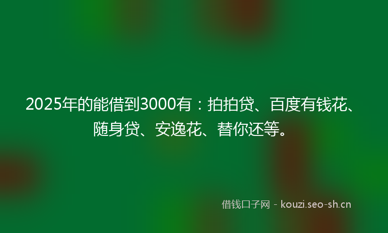 2025年的能借到3000有：拍拍贷、百度有钱花、随身贷、安逸花、替你还等。