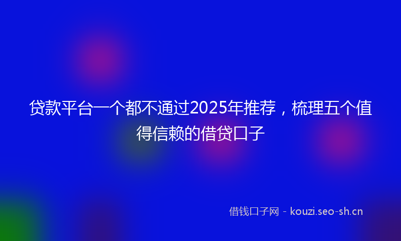 贷款平台一个都不通过2025年推荐，梳理五个值得信赖的借贷口子