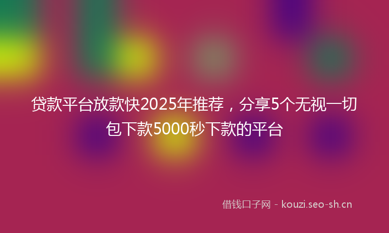 贷款平台放款快2025年推荐，分享5个无视一切包下款5000秒下款的平台