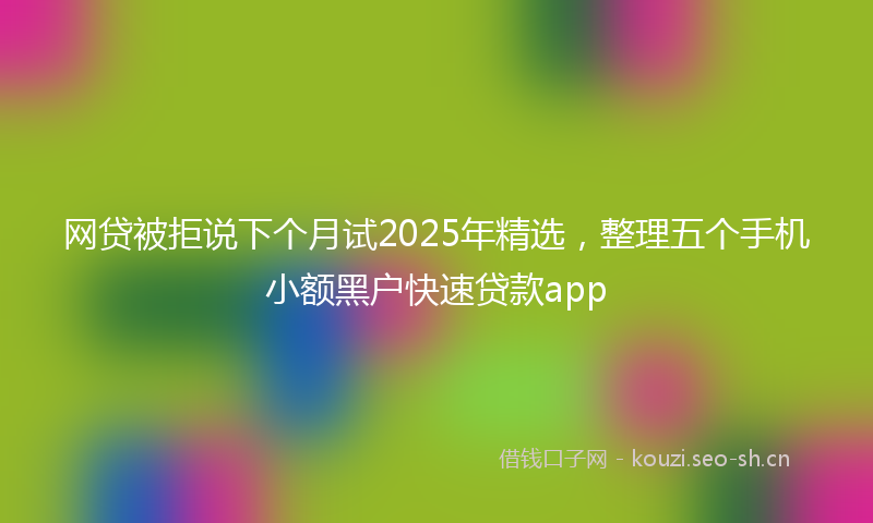 网贷被拒说下个月试2025年精选，整理五个手机小额黑户快速贷款app