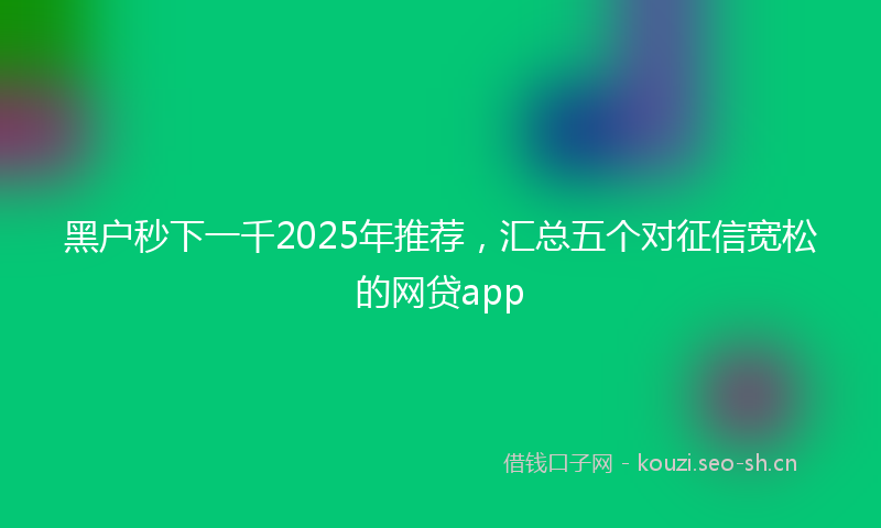 黑户秒下一千2025年推荐，汇总五个对征信宽松的网贷app