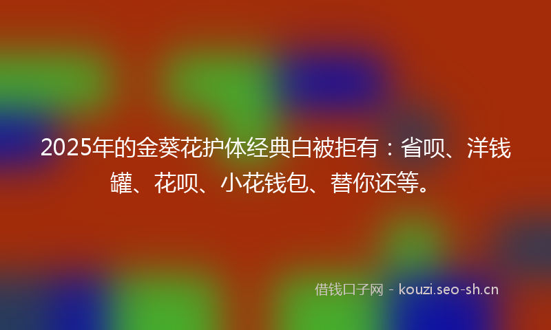 2025年的金葵花护体经典白被拒有：省呗、洋钱罐、花呗、小花钱包、替你还等。