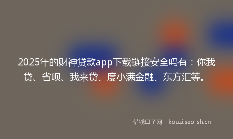 2025年的财神贷款app下载链接安全吗有：你我贷、省呗、我来贷、度小满金融、东方汇等。