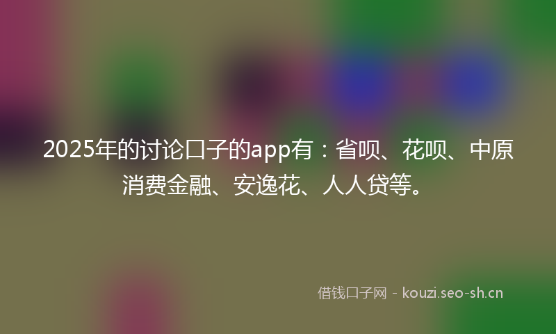 2025年的讨论口子的app有：省呗、花呗、中原消费金融、安逸花、人人贷等。
