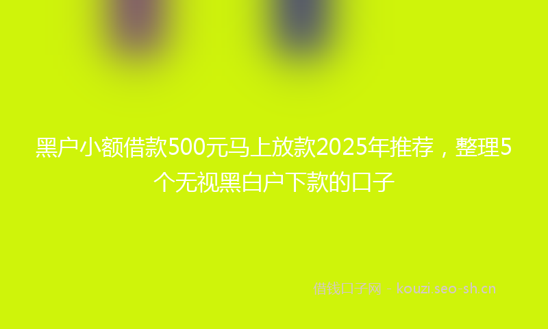 黑户小额借款500元马上放款2025年推荐，整理5个无视黑白户下款的口子