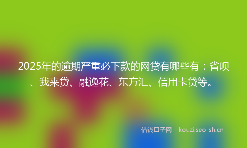2025年的逾期严重必下款的网贷有哪些有：省呗、我来贷、融逸花、东方汇、信用卡贷等。