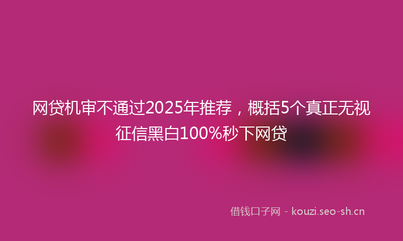 网贷机审不通过2025年推荐，概括5个真正无视征信黑白100%秒下网贷