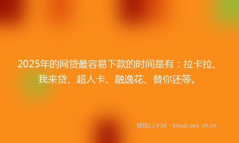 2025年的网贷最容易下款的时间是有：拉卡拉、我来贷、超人卡、融逸花、替你还等。