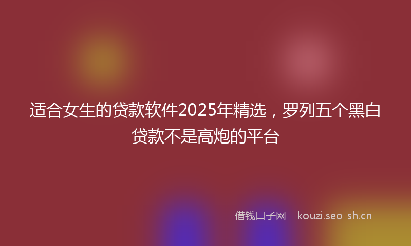 适合女生的贷款软件2025年精选，罗列五个黑白贷款不是高炮的平台