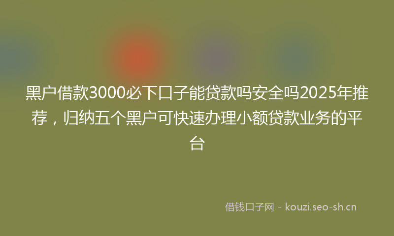 黑户借款3000必下口子能贷款吗安全吗2025年推荐，归纳五个黑户可快速办理小额贷款业务的平台