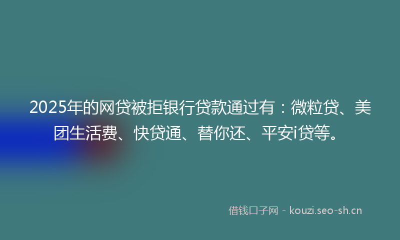 2025年的网贷被拒银行贷款通过有：微粒贷、美团生活费、快贷通、替你还、平安i贷等。