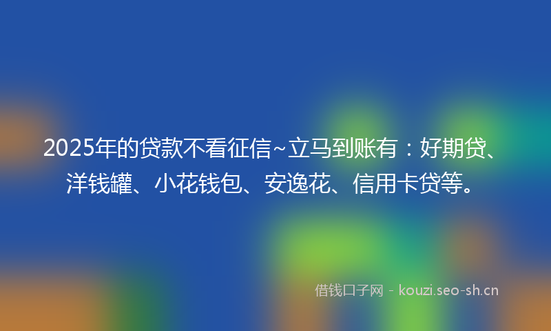 2025年的贷款不看征信~立马到账有：好期贷、洋钱罐、小花钱包、安逸花、信用卡贷等。