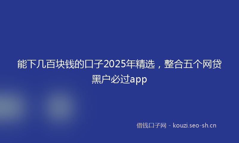 能下几百块钱的口子2025年精选，整合五个网贷黑户必过app