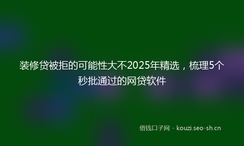 装修贷被拒的可能性大不2025年精选，梳理5个秒批通过的网贷软件
