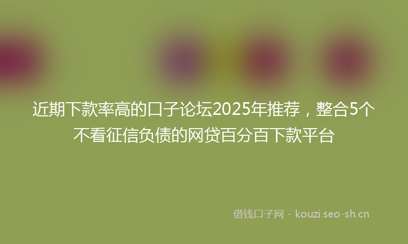 近期下款率高的口子论坛2025年推荐，整合5个不看征信负债的网贷百分百下款平台