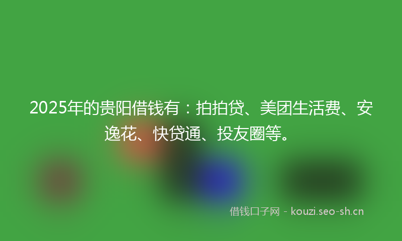 2025年的贵阳借钱有：拍拍贷、美团生活费、安逸花、快贷通、投友圈等。