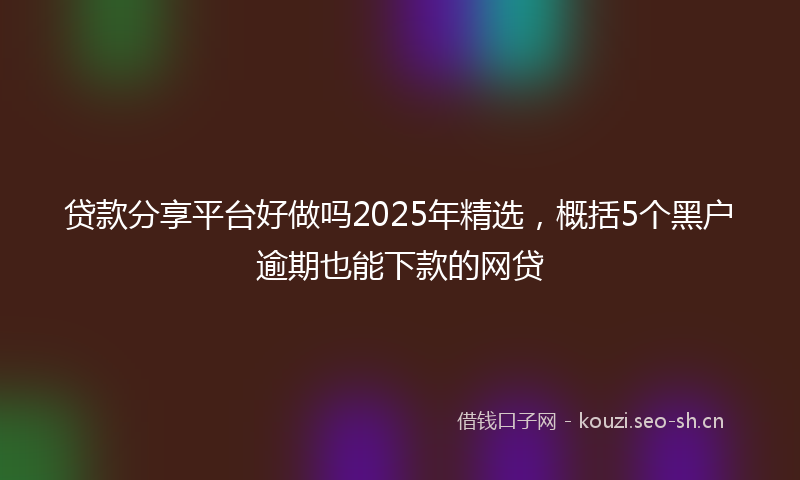 贷款分享平台好做吗2025年精选，概括5个黑户逾期也能下款的网贷