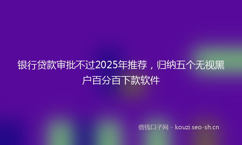 银行贷款审批不过2025年推荐，归纳五个无视黑户百分百下款软件