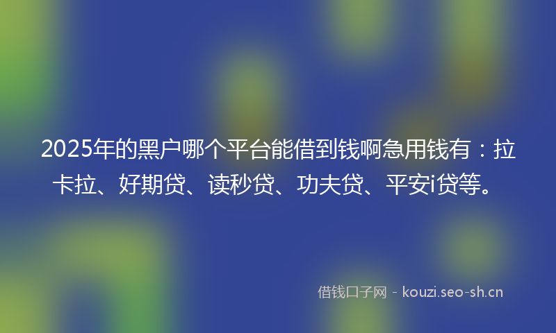 2025年的黑户哪个平台能借到钱啊急用钱有：拉卡拉、好期贷、读秒贷、功夫贷、平安i贷等。