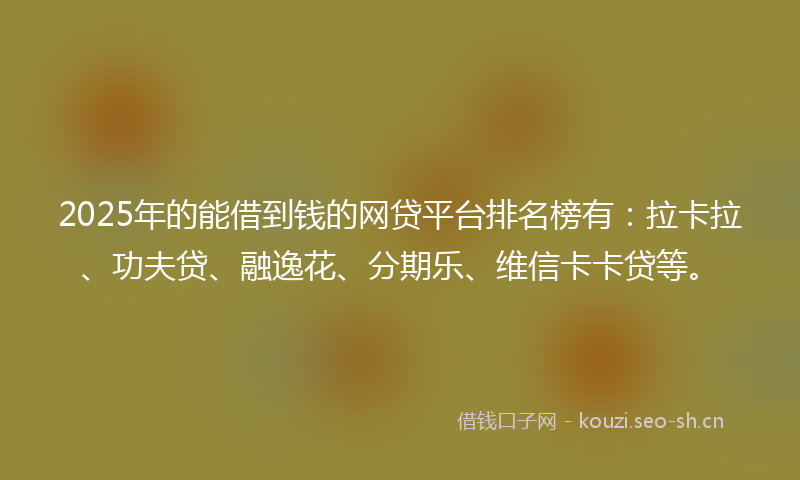 2025年的能借到钱的网贷平台排名榜有：拉卡拉、功夫贷、融逸花、分期乐、维信卡卡贷等。