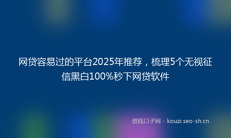 网贷容易过的平台2025年推荐，梳理5个无视征信黑白100%秒下网贷软件