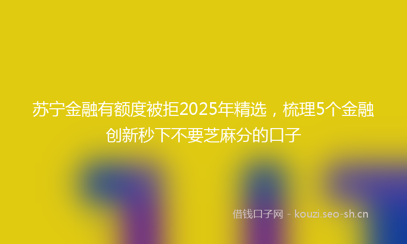苏宁金融有额度被拒2025年精选，梳理5个金融创新秒下不要芝麻分的口子