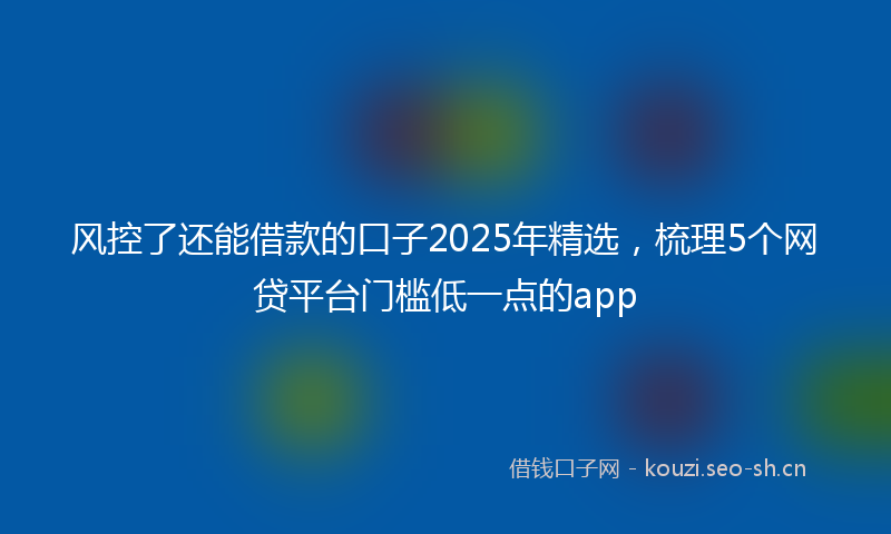 风控了还能借款的口子2025年精选，梳理5个网贷平台门槛低一点的app
