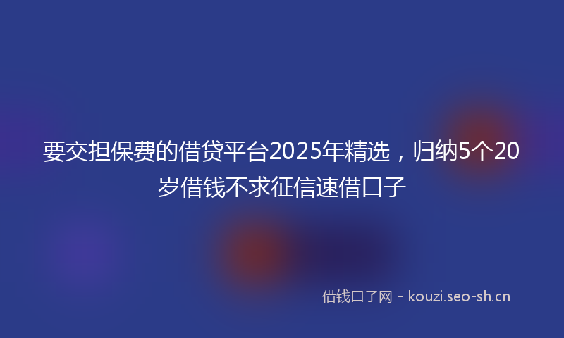 要交担保费的借贷平台2025年精选，归纳5个20岁借钱不求征信速借口子