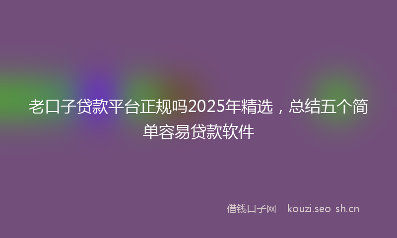 老口子贷款平台正规吗2025年精选，总结五个简单容易贷款软件
