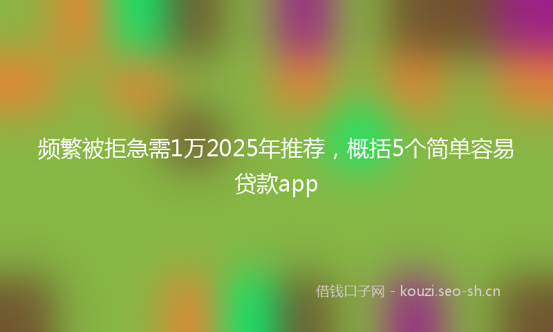 频繁被拒急需1万2025年推荐，概括5个简单容易贷款app
