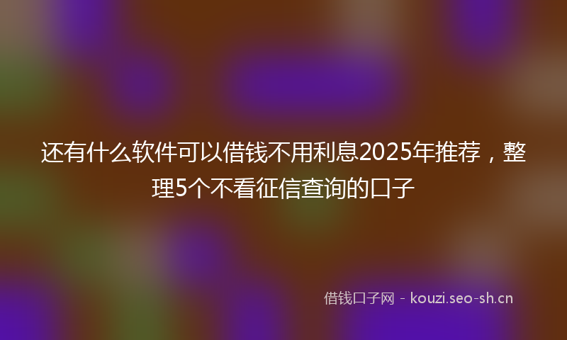 还有什么软件可以借钱不用利息2025年推荐，整理5个不看征信查询的口子