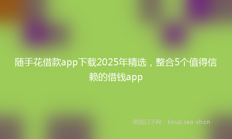随手花借款app下载2025年精选，整合5个值得信赖的借钱app