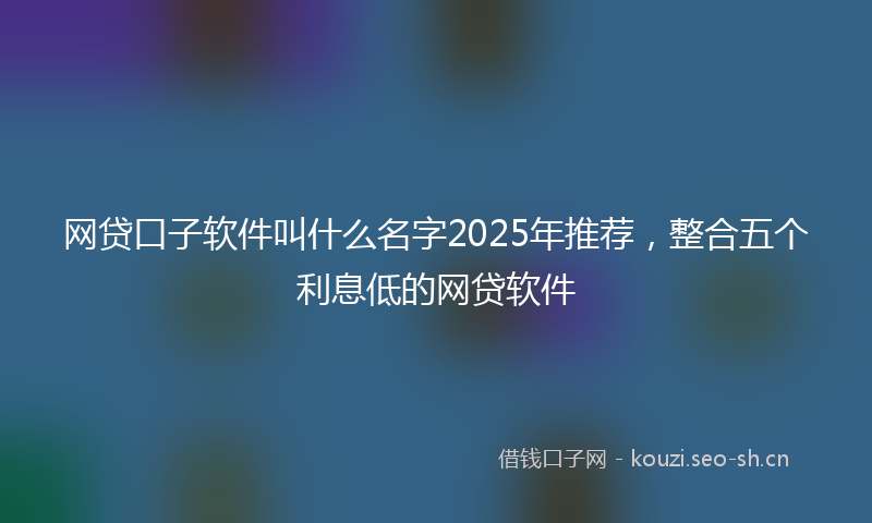 网贷口子软件叫什么名字2025年推荐，整合五个利息低的网贷软件